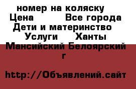 номер на коляску  › Цена ­ 300 - Все города Дети и материнство » Услуги   . Ханты-Мансийский,Белоярский г.